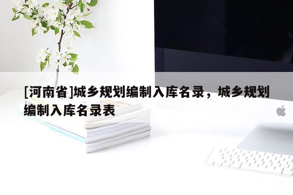 [河南省]城鄉(xiāng)規(guī)劃編制入庫名錄，城鄉(xiāng)規(guī)劃編制入庫名錄表