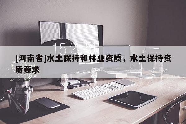 [河南省]水土保持和林業資質，水土保持資質要求