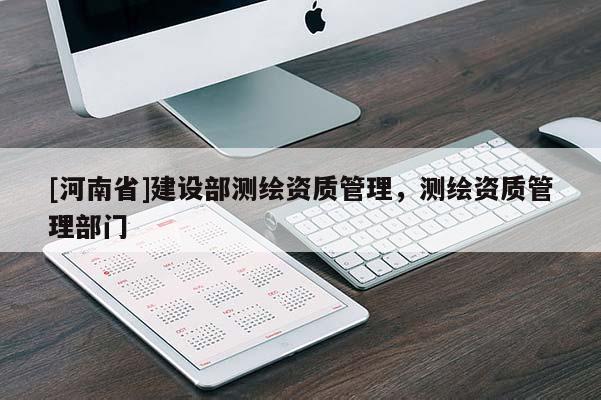 [河南省]建設(shè)部測繪資質(zhì)管理，測繪資質(zhì)管理部門