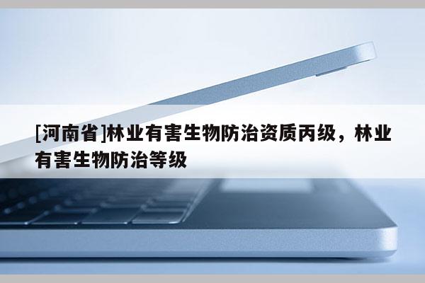 [河南省]林業有害生物防治資質丙級，林業有害生物防治等級