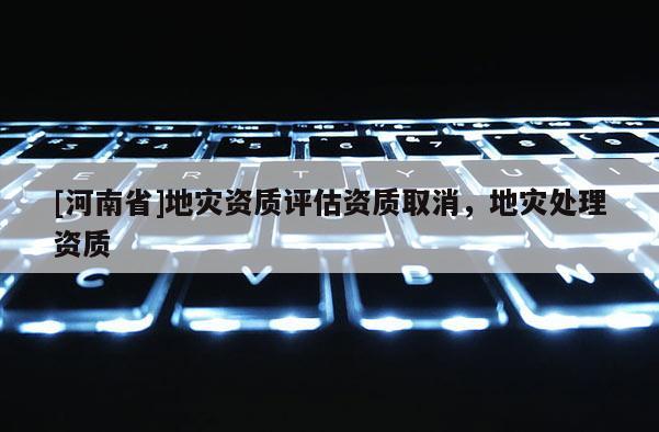 [河南省]地災資質評估資質取消，地災處理資質