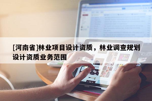 [河南省]林業(yè)項(xiàng)目設(shè)計(jì)資質(zhì)，林業(yè)調(diào)查規(guī)劃設(shè)計(jì)資質(zhì)業(yè)務(wù)范圍