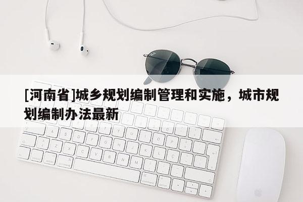 [河南省]城鄉規劃編制管理和實施，城市規劃編制辦法最新