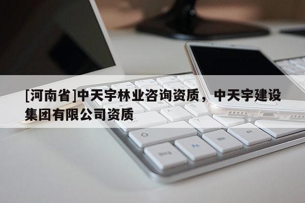 [河南省]中天宇林業咨詢資質，中天宇建設集團有限公司資質