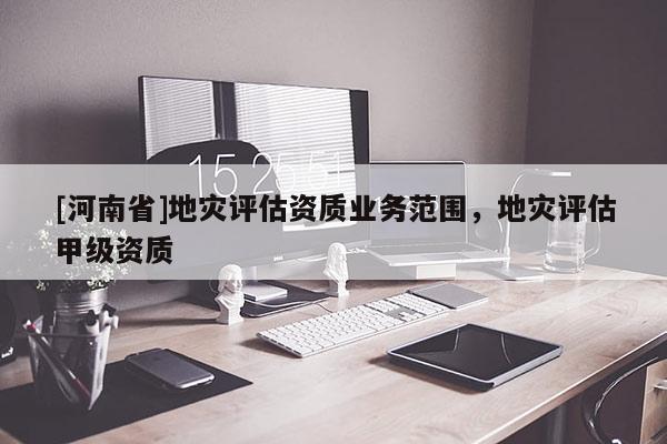[河南省]地災評估資質業務范圍，地災評估甲級資質