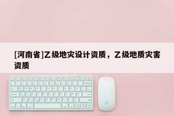 [河南省]乙級(jí)地災(zāi)設(shè)計(jì)資質(zhì)，乙級(jí)地質(zhì)災(zāi)害資質(zhì)