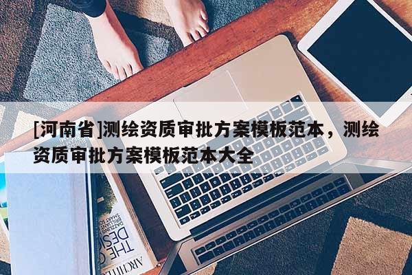 [河南省]測繪資質審批方案模板范本，測繪資質審批方案模板范本大全