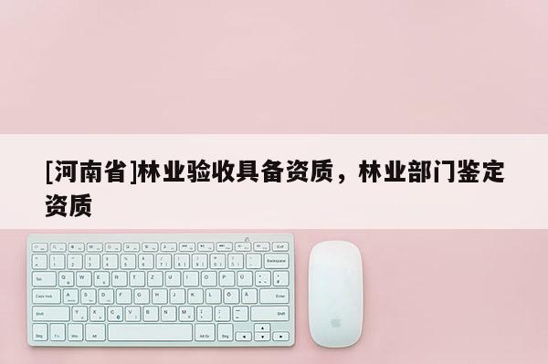 [河南省]林業(yè)驗收具備資質(zhì)，林業(yè)部門鑒定資質(zhì)
