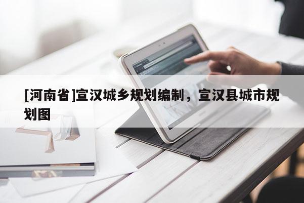 [河南省]宣漢城鄉規劃編制，宣漢縣城市規劃圖