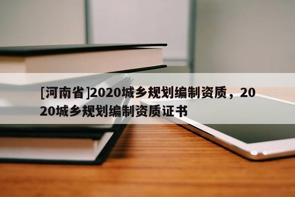 [河南省]2020城鄉規劃編制資質，2020城鄉規劃編制資質證書