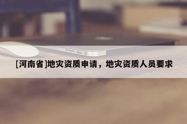 [河南省]地災資質申請，地災資質人員要求