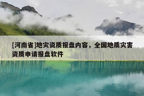 [河南省]地災(zāi)資質(zhì)報盤內(nèi)容，全國地質(zhì)災(zāi)害資質(zhì)申請報盤軟件