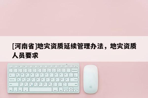 [河南省]地災資質延續管理辦法，地災資質人員要求