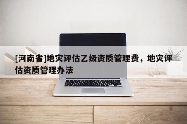 [河南省]地災評估乙級資質管理費，地災評估資質管理辦法