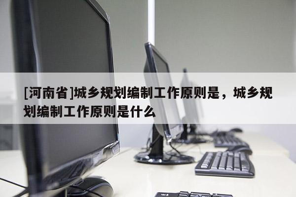 [河南省]城鄉規劃編制工作原則是，城鄉規劃編制工作原則是什么