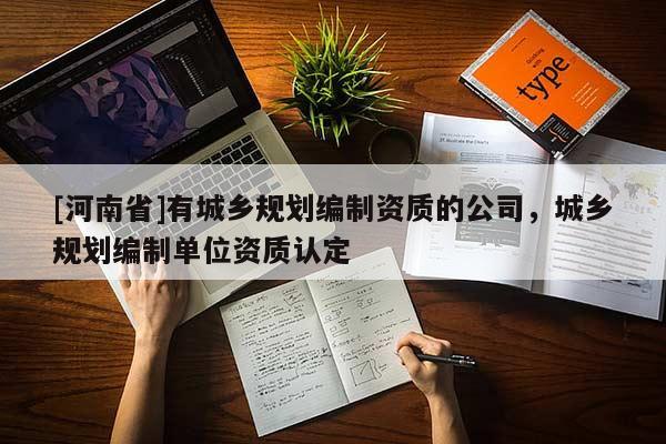 [河南省]有城鄉(xiāng)規(guī)劃編制資質(zhì)的公司，城鄉(xiāng)規(guī)劃編制單位資質(zhì)認定