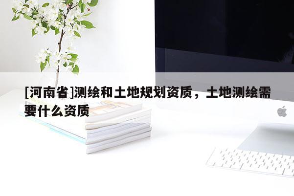 [河南省]測繪和土地規劃資質，土地測繪需要什么資質