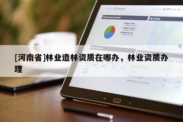[河南省]林業造林資質在哪辦，林業資質辦理