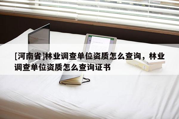 [河南省]林業調查單位資質怎么查詢，林業調查單位資質怎么查詢證書