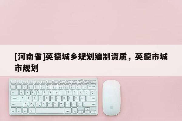 [河南省]英德城鄉(xiāng)規(guī)劃編制資質(zhì)，英德市城市規(guī)劃