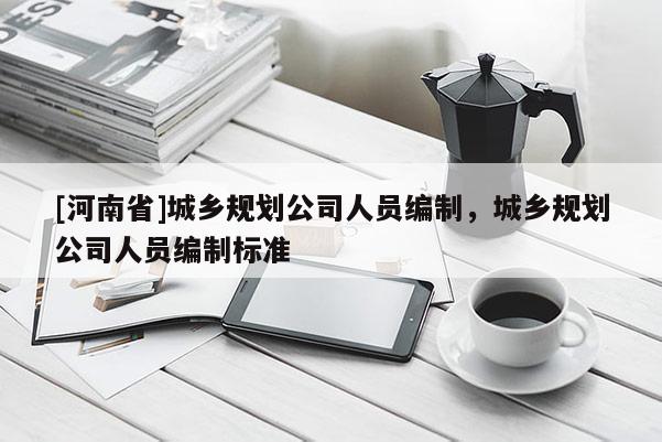 [河南省]城鄉規劃公司人員編制，城鄉規劃公司人員編制標準