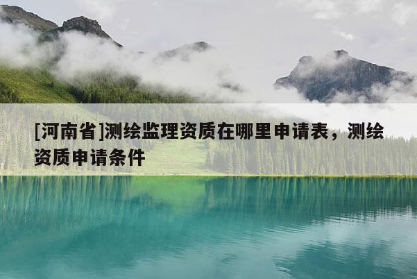[河南省]測繪監理資質在哪里申請表，測繪資質申請條件