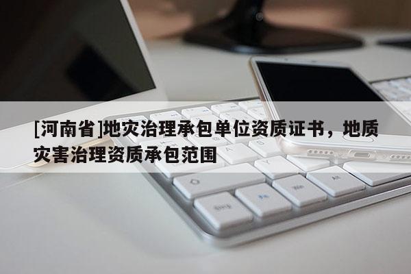 [河南省]地災治理承包單位資質證書，地質災害治理資質承包范圍