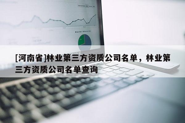 [河南省]林業第三方資質公司名單，林業第三方資質公司名單查詢