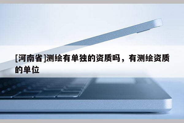 [河南省]測繪有單獨的資質嗎，有測繪資質的單位
