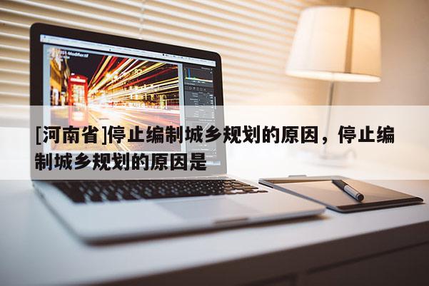 [河南省]停止編制城鄉規劃的原因，停止編制城鄉規劃的原因是