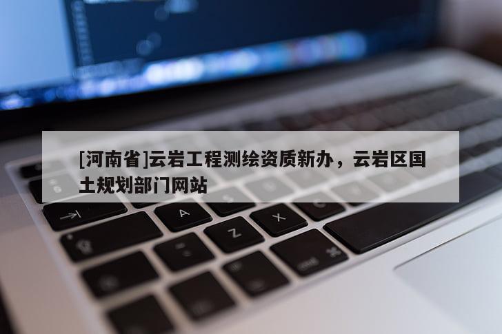 [河南省]云巖工程測繪資質新辦，云巖區國土規劃部門網站