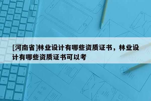 [河南省]林業設計有哪些資質證書，林業設計有哪些資質證書可以考