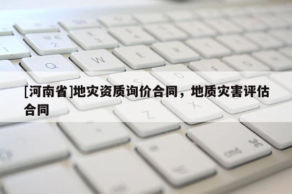 [河南省]地災資質詢價合同，地質災害評估合同