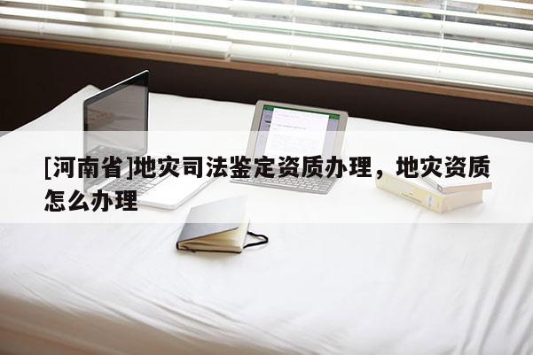 [河南省]地災司法鑒定資質辦理，地災資質怎么辦理