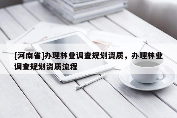 [河南省]辦理林業調查規劃資質，辦理林業調查規劃資質流程