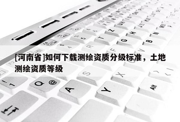 [河南省]如何下載測繪資質分級標準，土地測繪資質等級