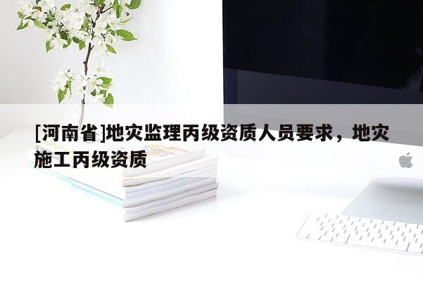 [河南省]地災監理丙級資質人員要求，地災施工丙級資質