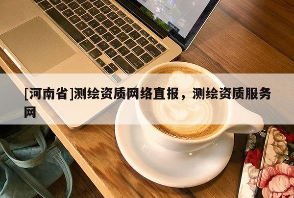 [河南省]測繪資質 *** 直報，測繪資質服務網