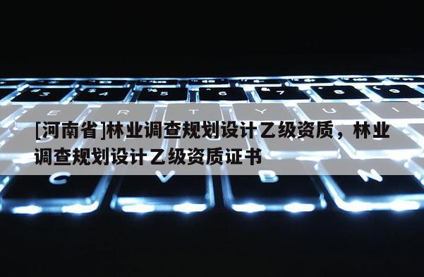 [河南省]林業調查規劃設計乙級資質，林業調查規劃設計乙級資質證書