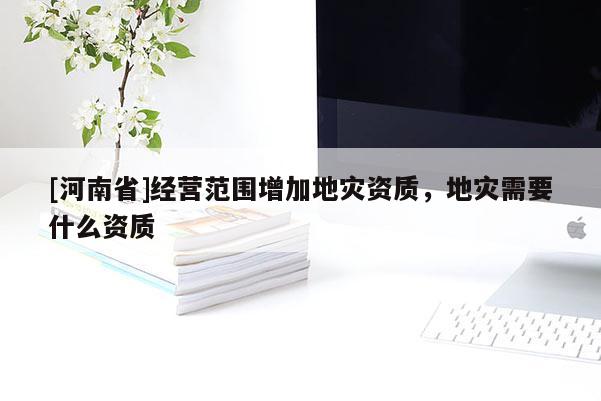 [河南省]經營范圍增加地災資質，地災需要什么資質