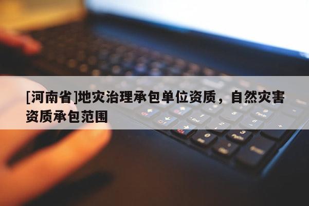 [河南省]地災治理承包單位資質，自然災害資質承包范圍