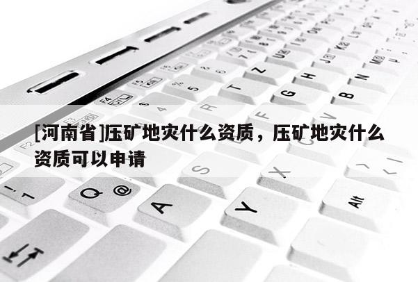 [河南省]壓礦地災什么資質，壓礦地災什么資質可以申請