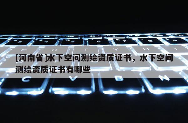 [河南省]水下空間測繪資質證書，水下空間測繪資質證書有哪些