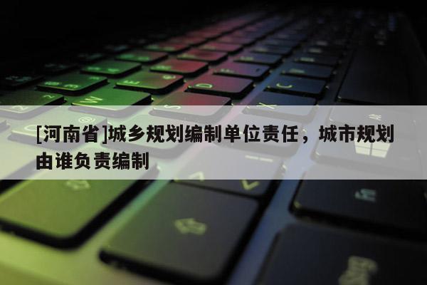 [河南省]城鄉規劃編制單位責任，城市規劃由誰負責編制