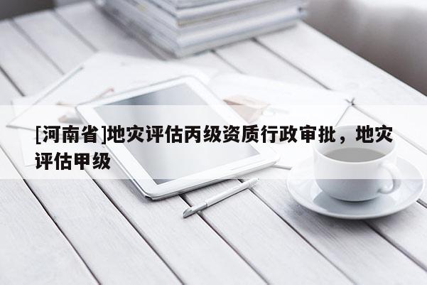 [河南省]地災評估丙級資質行政審批，地災評估甲級