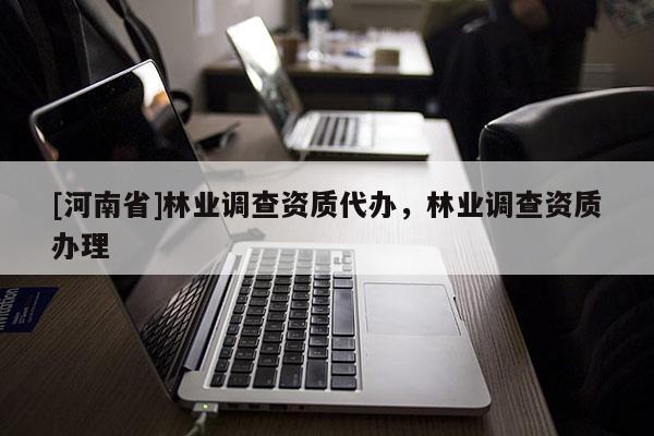 [河南省]林業(yè)調(diào)查資質(zhì)代辦，林業(yè)調(diào)查資質(zhì)辦理