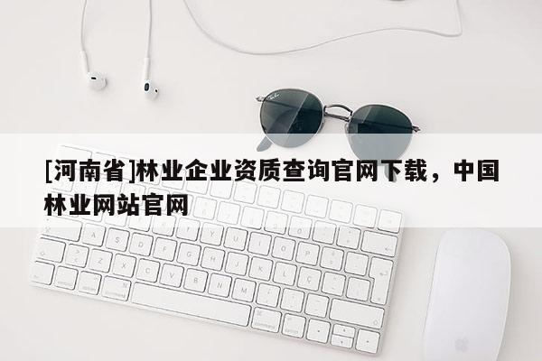 [河南省]林業企業資質查詢官網下載，中國林業網站官網