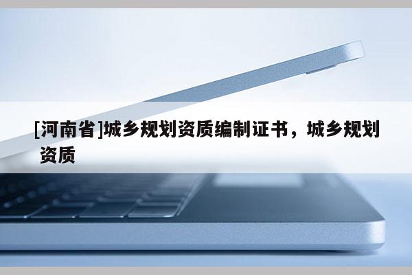 [河南省]城鄉規劃資質編制證書，城鄉規劃 資質