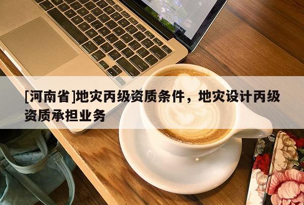 [河南省]地災(zāi)丙級(jí)資質(zhì)條件，地災(zāi)設(shè)計(jì)丙級(jí)資質(zhì)承擔(dān)業(yè)務(wù)