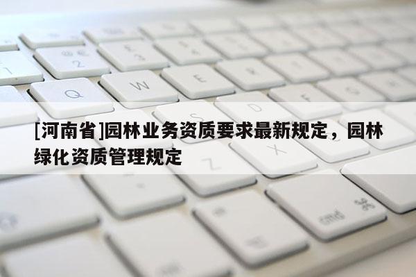 [河南省]園林業務資質要求最新規定，園林綠化資質管理規定